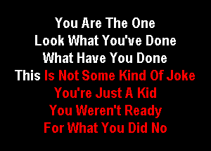 You Are The One
Look What You've Done
What Have You Done
This Is Not Some Kind Of Joke

You're Just A Kid
You Weren't Ready
For What You Did No