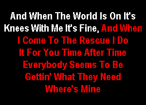 And When The World Is On It's
Knees With Me It's Fine, And When
I Come To The Rescue I Do
It For You Time After Time
Everybody Seems To Be
Gettin' What They Need
Where's Mine