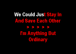 We Could Just Stay In
And Save Each Other

3 3 3 3 3
I'm Anything But
Ordinary