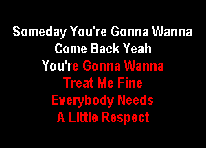 Someday You're Gonna Wanna
Come Back Yeah
You're Gonna Wanna

Treat Me Fine
Everybody Needs
A Little Respect