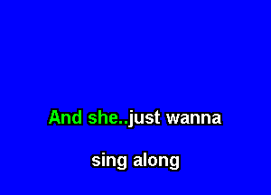 And she..just wanna

sing along