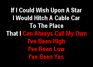 lfl Could Wish Upon A Star
I Would Hitch A Cable Car
To The Place
That I Can Always Call My Own

I've Been High
I've Been Low
I've Been Yes