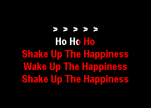 33333

Ho Ho Ho

Shake Up The Happiness
Wake Up The Happiness
Shake Up The Happiness