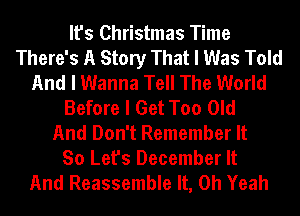 It's Christmas Time
There's A Story That I Was Told
And I Wanna Tell The World
Before I Get Too Old
And Don't Remember It
So Let's December It
And Reassemble It, Oh Yeah