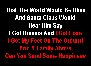 That The World Would Be Okay
And Santa Claus Would
Hear Him Say
I Got Dreams And I Got Love
I Got My Feet On The Ground
And A Family Above
Can You Send Some Happiness