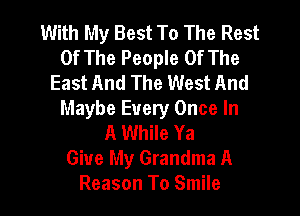 With My Best To The Rest
Of The People Of The
East And The West And
Maybe Every Once In
A While Ya
Give My Grandma A

Reason To Smile l