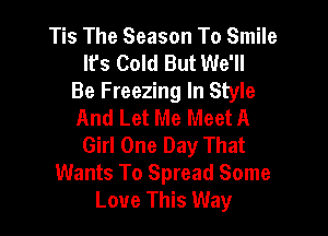 Tis The Season To Smile
It's Cold But We'll
Be Freezing In Style
And Let Me Meet A

Girl One Day That
Wants To Spread Some
Love This Way