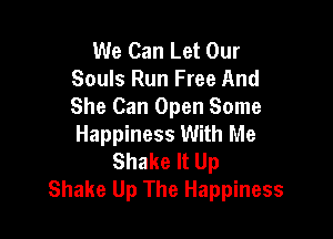 We Can Let Our
Souls Run Free And
She Can Open Some

Happiness With Me
Shake It Up
Shake Up The Happiness