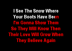 I See The Snow Where
Your Boots Have Been
I'm Gonna Show Them
80 They Will Know Then
Their Love Will Grow When
They Believe Again