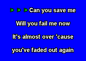 Can you save me
Will you fail me now

It's almost over 'cause

you've faded out again