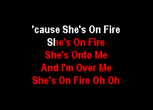 'cause She's On Fire
She's On Fire
She's Onto Me

And I'm Over Me
She's On Fire Oh Oh