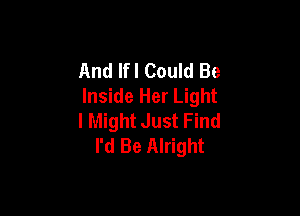 And lfl Could Be
Inside Her Light

I Might Just Find
I'd Be Alright