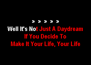 33333

Well It's Not Just A Daydream

If You Decide To
Make It Your Life, Your Life