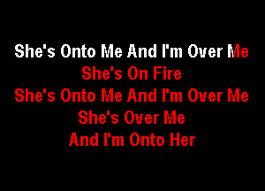 She's Onto Me And I'm Over Me
She's On Fire
She's Onto Me And I'm Over Me

She's Over Me
And I'm Onto Her