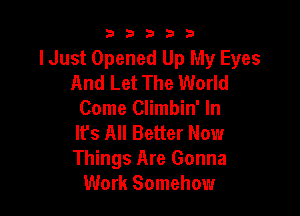 53333

lJust Opened Up My Eyes
And Let The World

Come Climbin' In
It's All Better Now
Things Are Gonna

Work Somehow