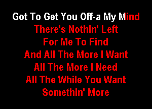 Got To Get You Off-a My Mind
There's Nothin' Left
For Me To Find
And All The More I Want
All The More I Need
All The While You Want
Somethin' More