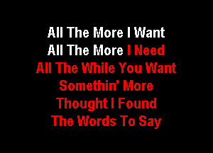 All The More I Want
All The More I Need
All The While You Want

Somethin' More
ThoughtlFound
The Words To Say