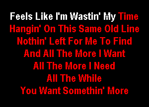 Feels Like I'm Wastin' My Time
Hangin' On This Same Old Line
Nothin' Left For Me To Find
And All The More I Want
All The More I Need
All The While
You Want Somethin' More