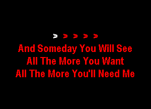 2333313

And Someday You Will See

All The More You Want
All The More You'll Need Me