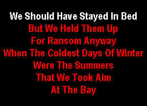 We Should Have Stayed In Bed
But We Held Them Up
For Ransom Anyway
When The Coldest Days Of Winter
Were The Summers
That We Took Aim
At The Bay