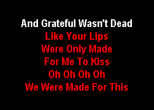 And Grateful Wasn't Dead
Like Your Lips
Were Only Made

For Me To Kiss
Oh Oh Oh Oh
We Were Made For This