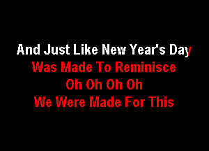 And Just Like New Year's Day
Was Made To Reminisce

Oh Oh Oh Oh
We Were Made For This