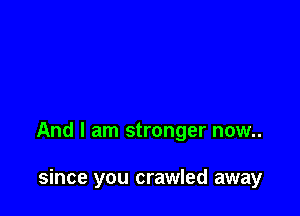 And I am stronger now..

since you crawled away