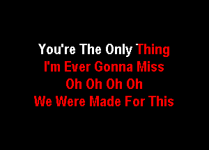 You're The Only Thing
I'm Ever Gonna Miss

Oh Oh Oh Oh
We Were Made For This