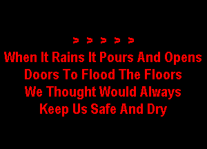33333

When It Rains It Pours And Opens
Doors To Flood The Floors

We Thought Would Always
Keep Us Safe And Dry