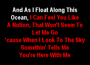 And As I Float Along This
Ocean, I Can Feel You Like
A Notion, That Won't Seem To
Let Me Go
'cause When I Look To The Sky
Somethin' Tells Me
You're Here With Me