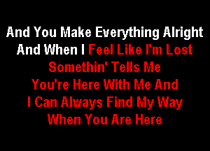 And You Make Everything Alright
And When I Feel Like I'm Lost
Somethin' Tells Me
You're Here With Me And

I Can Always Find My Way
When You Are Here