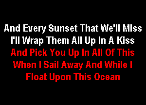 And Every Sunset That We'll Miss
I'll Wrap Them All Up In A Kiss
And Pick You Up In All Of This
When I Sail Away And While I

Float Upon This Ocean