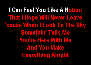 I Can Feel You Like A Notion
That I Hope Will Never Leave
'cause When I Look To The Sky
Somethin' Tells Me
You're Here With Me
And You Make
Everything Alright