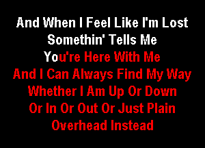 And When I Feel Like I'm Lost
Somethin' Tells Me
You're Here With Me
And I Can Always Find My Way
Whether I Am Up 0r Down
0r In Or Out Or Just Plain
Overhead Instead