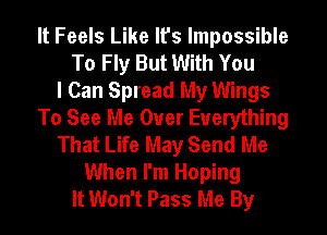 It Feels Like It's Impossible
To Fly But With You
I Can Spread My Wings
To See Me Ouer Everything
That Life May Send Me
When I'm Hoping
It Won't Pass Me By