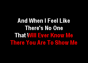 And When I Feel Like
There's No One

That Will Ever Know Me
There You Are To Show Me