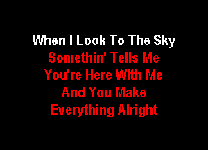 When I Look To The Sky
Somethin' Tells Me
You're Here With Me

And You Make
Everything Alright