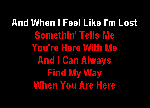 And When I Feel Like I'm Lost
Somethin' Tells Me
You're Here With Me

And I Can Always
Find My Way
When You Are Here