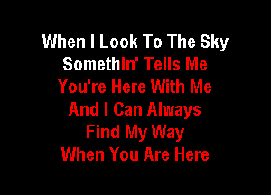 When I Look To The Sky
Somethin' Tells Me
You're Here With Me

And I Can Always
Find My Way
When You Are Here