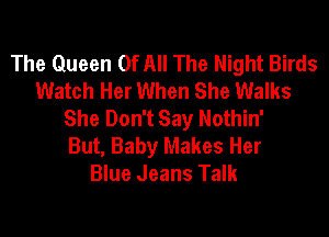 The Queen Of All The Night Birds
Watch Her When She Walks
She Don't Say Nothin'

But, Baby Makes Her
Blue Jeans Talk