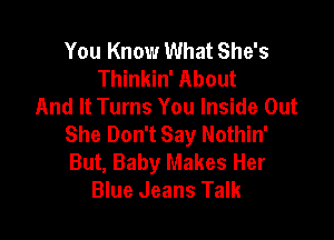 You Know What She's
Thinkin' About
And It Turns You Inside Out

She Don't Say Nothin'
But, Baby Makes Her
Blue Jeans Talk