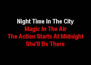 Night Time In The City
Magic In The Air

The Action Starts At Midnight
She'll Be There