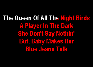 The Queen Of All The Night Birds
A Player In The Dark
She Don't Say Nothin'

But, Baby Makes Her
Blue Jeans Talk