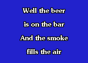 Well 1118 beer

is on the bar

And the smoke

fills the air