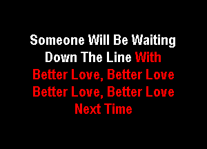 Someone Will Be Waiting
Down The Line With
Better Love, Better Love
Better Love, Better Love
Next Time

g