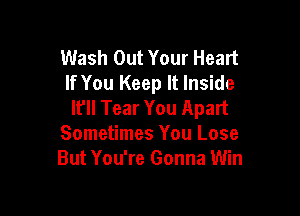 Wash Out Your Heart
If You Keep It Inside
I? Tear You Apart

Sometimes You Lose
But You're Gonna Win