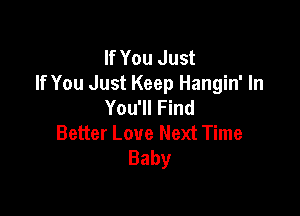If You Just
If You Just Keep Hangin' In
You'll Find

Better Love Next Time
Baby