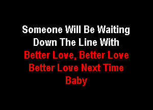 Someone Will Be Waiting
Down The Line With

Better Love, Better Loue
Better Love Next Time
Baby