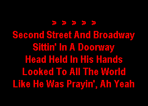 33333

Second Street And Broadway
Sittin' In A Doomay
Head Held In His Hands
Looked To All The World
Like He Was Prayin', Ah Yeah