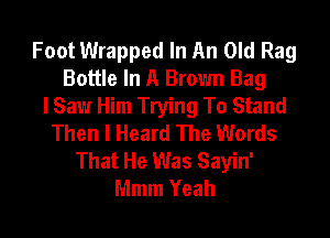 Foot Wrapped In An Old Rag
Bottle In A Brown Bag
I Saw Him Trying To Stand

Then I Heard The Words
That He Was Sayin'
Mmm Yeah